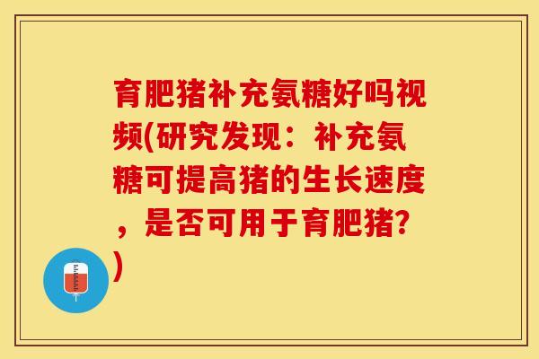 育肥猪补充氨糖好吗视频(研究发现：补充氨糖可提高猪的生长速度，是否可用于育肥猪？)