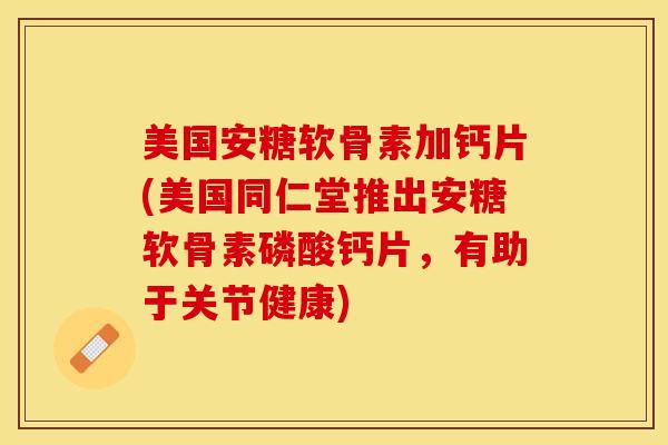美国安糖软骨素加钙片(美国同仁堂推出安糖软骨素磷酸钙片，有助于关节健康)