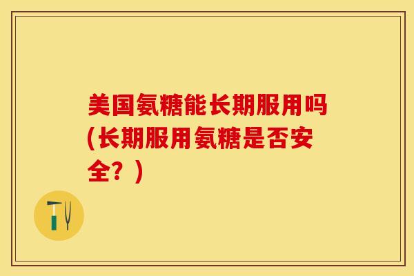 美国氨糖能长期服用吗(长期服用氨糖是否安全？)