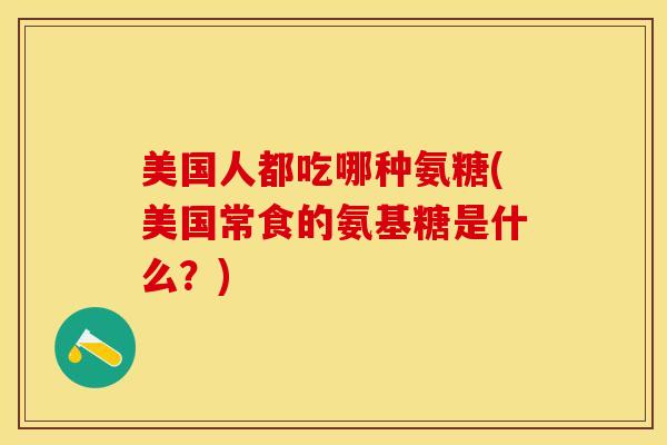 美国人都吃哪种氨糖(美国常食的氨基糖是什么？)