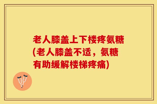 老人膝盖上下楼疼氨糖(老人膝盖不适，氨糖有助缓解楼梯疼痛)
