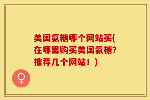 美国氨糖哪个网站买(在哪里购买美国氨糖？推荐几个网站！)