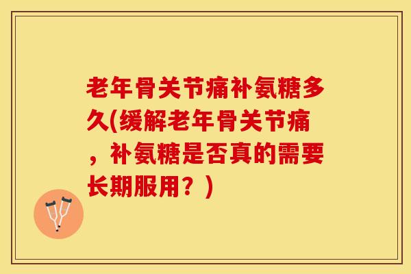 老年骨关节痛补氨糖多久(缓解老年骨关节痛，补氨糖是否真的需要长期服用？)