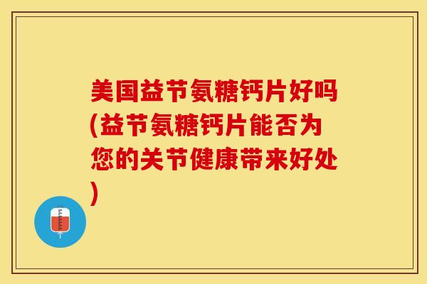 美国益节氨糖钙片好吗(益节氨糖钙片能否为您的关节健康带来好处)