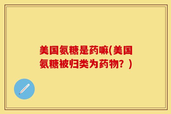 美国氨糖是药嘛(美国氨糖被归类为药物？)