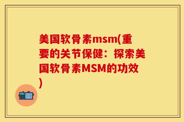 美国软骨素msm(重要的关节保健：探索美国软骨素MSM的功效)-第1张图片-关节保镖