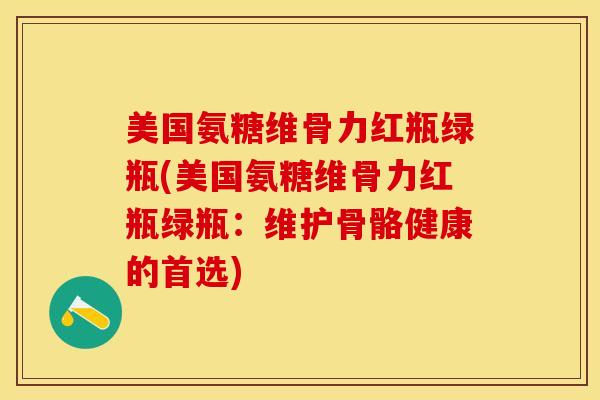 美国氨糖维骨力红瓶绿瓶(美国氨糖维骨力红瓶绿瓶：维护骨骼健康的首选)