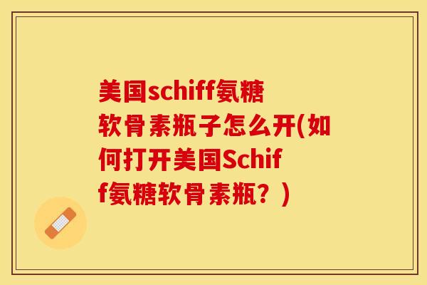 美国schiff氨糖软骨素瓶子怎么开(如何打开美国Schiff氨糖软骨素瓶？)