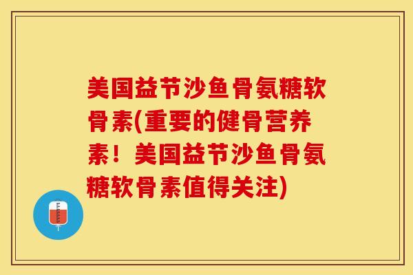 美国益节沙鱼骨氨糖软骨素(重要的健骨营养素！美国益节沙鱼骨氨糖软骨素值得关注)