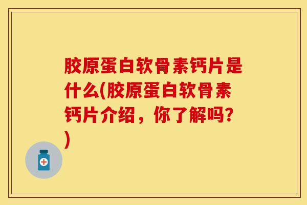 胶原蛋白软骨素钙片是什么(胶原蛋白软骨素钙片介绍，你了解吗？)