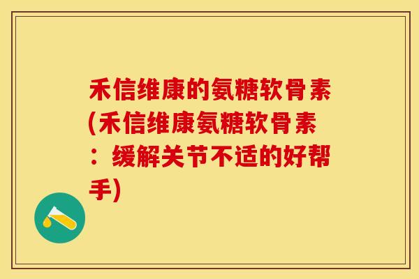 禾信维康的氨糖软骨素(禾信维康氨糖软骨素：缓解关节不适的好帮手)