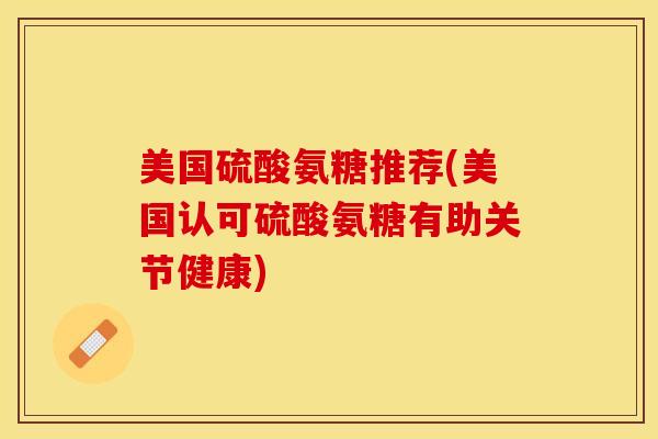 美国硫酸氨糖推荐(美国认可硫酸氨糖有助关节健康)