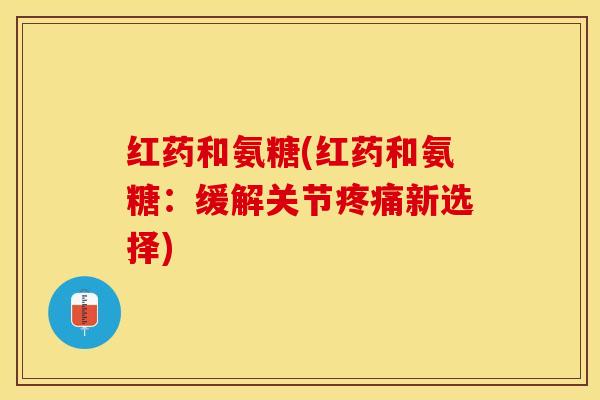 红药和氨糖(红药和氨糖：缓解关节疼痛新选择)