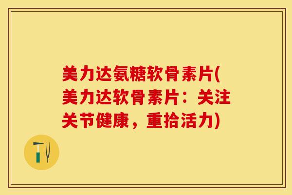 美力达氨糖软骨素片(美力达软骨素片：关注关节健康，重拾活力)