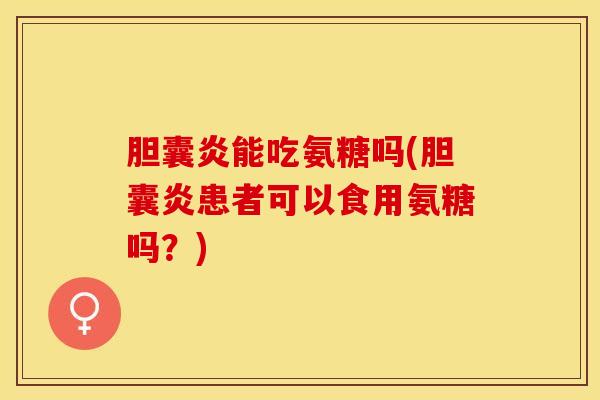 胆囊炎能吃氨糖吗(胆囊炎患者可以食用氨糖吗？)