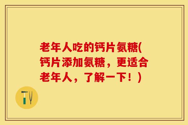老年人吃的钙片氨糖(钙片添加氨糖，更适合老年人，了解一下！)