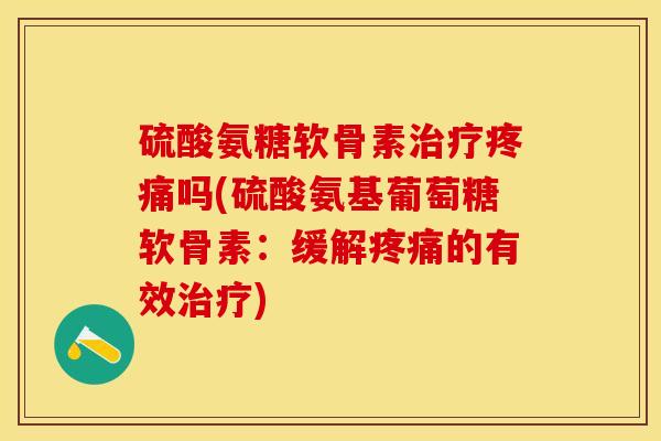 硫酸氨糖软骨素治疗疼痛吗(硫酸氨基葡萄糖软骨素：缓解疼痛的有效治疗)
