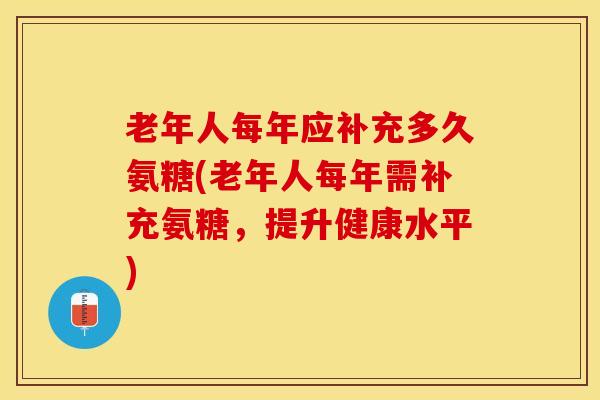 老年人每年应补充多久氨糖(老年人每年需补充氨糖，提升健康水平)