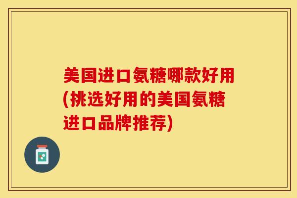 美国进口氨糖哪款好用(挑选好用的美国氨糖进口品牌推荐)