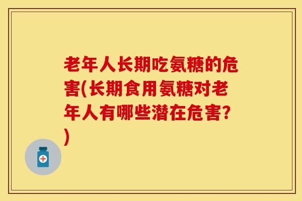 老年人长期吃氨糖的危害(长期食用氨糖对老年人有哪些潜在危害？)
