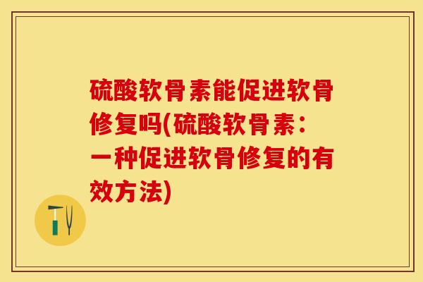 硫酸软骨素能促进软骨修复吗(硫酸软骨素：一种促进软骨修复的有效方法)