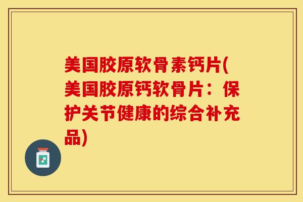 美国胶原软骨素钙片(美国胶原钙软骨片：保护关节健康的综合补充品)-第1张图片-关节保镖