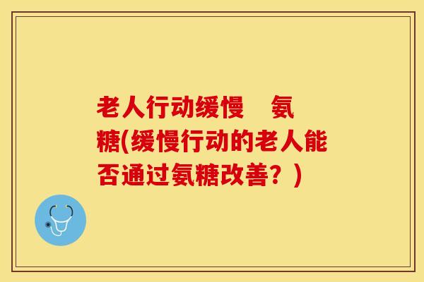 老人行动缓慢   氨糖(缓慢行动的老人能否通过氨糖改善？)