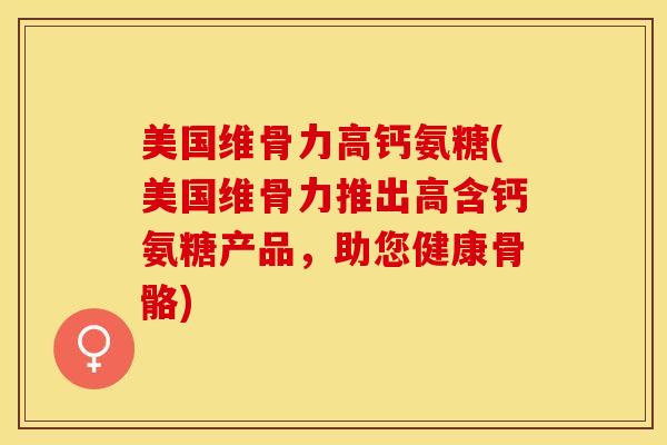 美国维骨力高钙氨糖(美国维骨力推出高含钙氨糖产品，助您健康骨骼)