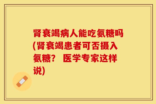 肾衰竭病人能吃氨糖吗(肾衰竭患者可否摄入氨糖？ 医学专家这样说)