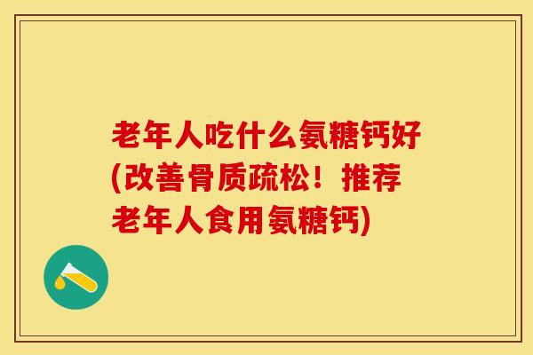 老年人吃什么氨糖钙好(改善骨质疏松！推荐老年人食用氨糖钙)