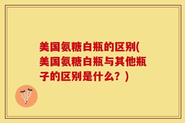 美国氨糖白瓶的区别(美国氨糖白瓶与其他瓶子的区别是什么？)