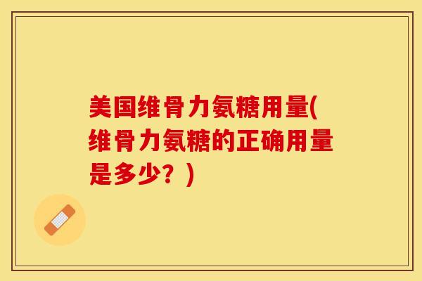 美国维骨力氨糖用量(维骨力氨糖的正确用量是多少？)