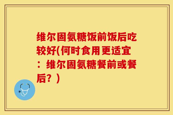 维尔固氨糖饭前饭后吃较好(何时食用更适宜：维尔固氨糖餐前或餐后？)