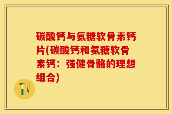 碳酸钙与氨糖软骨素钙片(碳酸钙和氨糖软骨素钙：强健骨骼的理想组合)