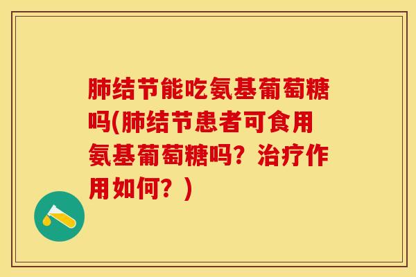 肺结节能吃氨基葡萄糖吗(肺结节患者可食用氨基葡萄糖吗？治疗作用如何？)