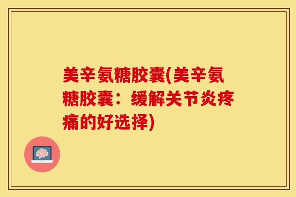 美辛氨糖胶囊(美辛氨糖胶囊：缓解关节炎疼痛的好选择)