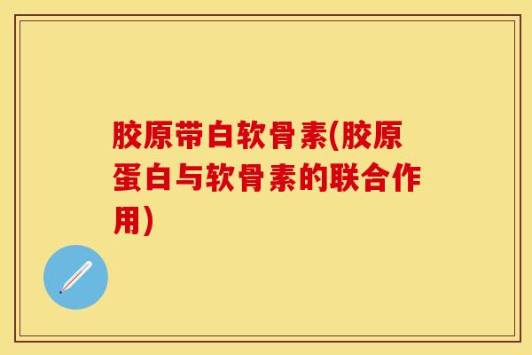 胶原带白软骨素(胶原蛋白与软骨素的联合作用)