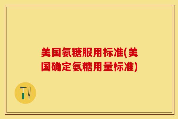 美国氨糖服用标准(美国确定氨糖用量标准)