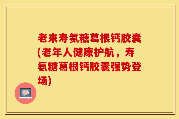 老来寿氨糖葛根钙胶囊(老年人健康护航，寿氨糖葛根钙胶囊强势登场)