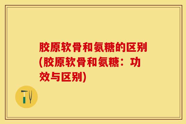 胶原软骨和氨糖的区别(胶原软骨和氨糖：功效与区别)