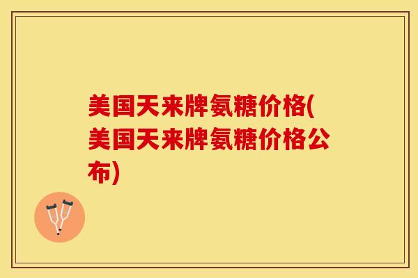 美国天来牌氨糖价格(美国天来牌氨糖价格公布)
