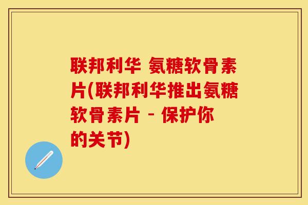 联邦利华 氨糖软骨素片(联邦利华推出氨糖软骨素片 - 保护你的关节)