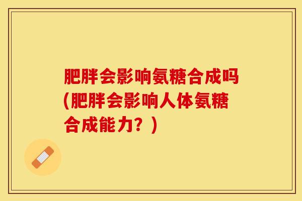 肥胖会影响氨糖合成吗(肥胖会影响人体氨糖合成能力?)-第1张图片-关节保镖 肥胖会影响氨糖合成吗(肥胖会影响人体氨糖合成能力?)-第1张图片-关节保镖