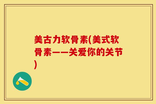 美古力软骨素(美式软骨素——关爱你的关节)