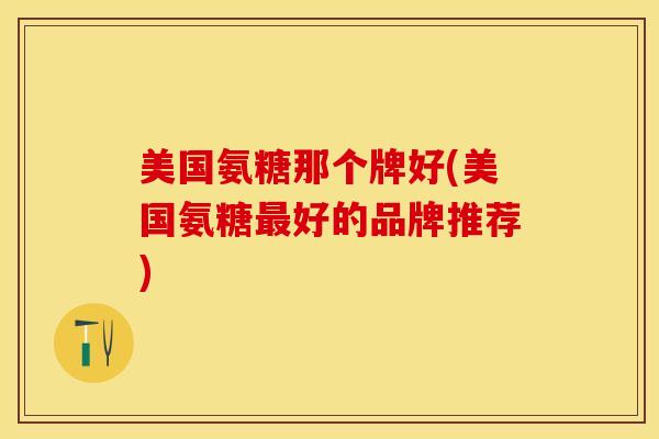 美国氨糖那个牌好(美国氨糖最好的品牌推荐)