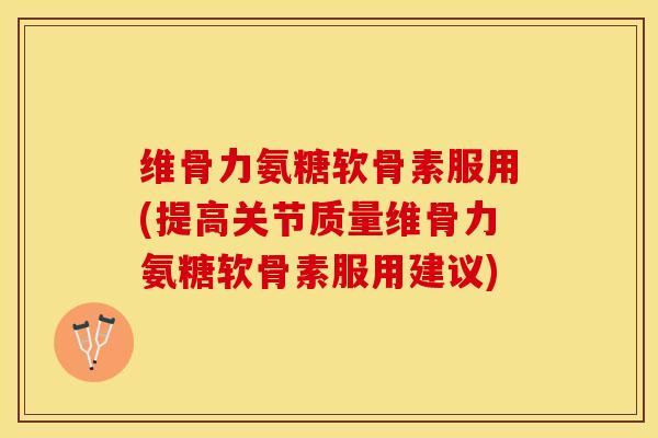 维骨力氨糖软骨素服用(提高关节质量维骨力氨糖软骨素服用建议)