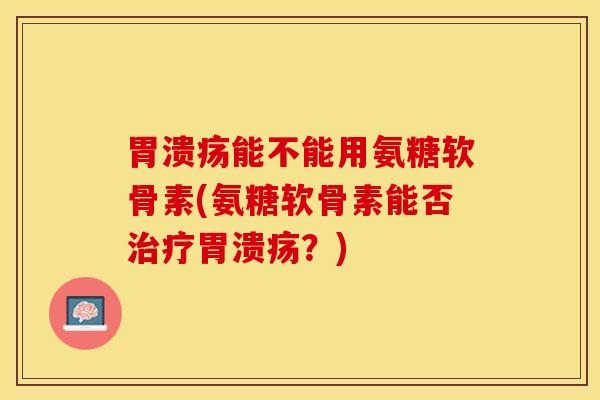 胃溃疡能不能用氨糖软骨素(氨糖软骨素能否治疗胃溃疡？)