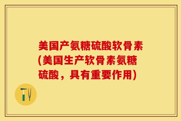 美国产氨糖硫酸软骨素(美国生产软骨素氨糖硫酸，具有重要作用)