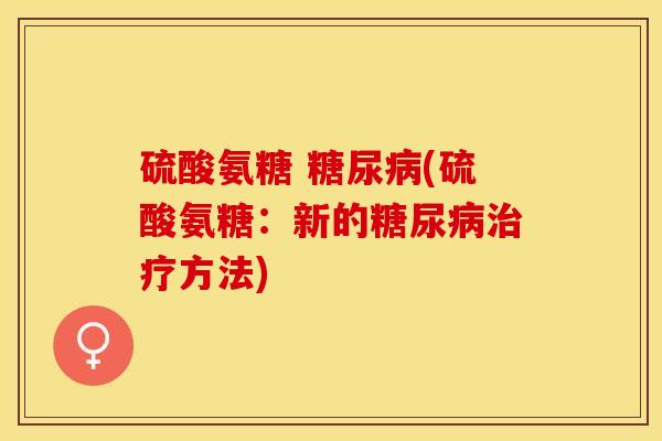 硫酸氨糖 糖尿病(硫酸氨糖：新的糖尿病治疗方法)