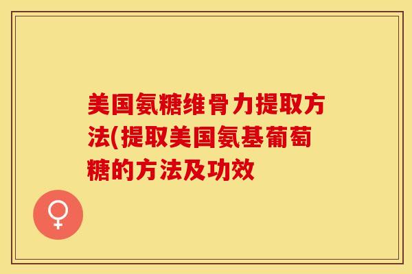 美国氨糖维骨力提取方法(提取美国氨基葡萄糖的方法及功效